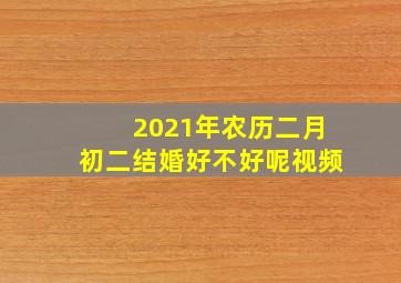 2021年农历二月初二结婚好不好呢视频