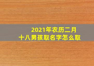 2021年农历二月十八男孩取名字怎么取