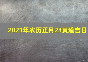 2021年农历正月23黄道吉日