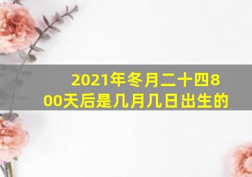 2021年冬月二十四800天后是几月几日出生的