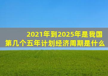 2021年到2025年是我国第几个五年计划经济周期是什么