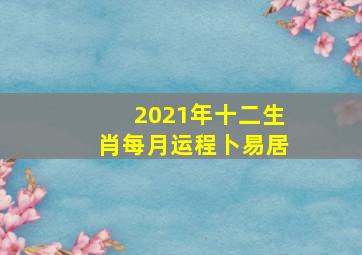 2021年十二生肖每月运程卜易居