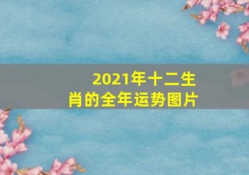 2021年十二生肖的全年运势图片