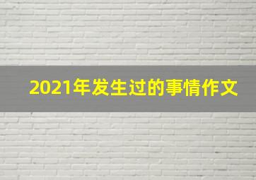 2021年发生过的事情作文