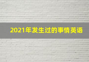 2021年发生过的事情英语