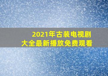 2021年古装电视剧大全最新播放免费观看