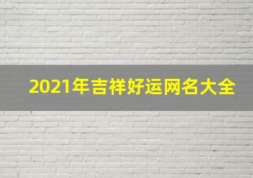 2021年吉祥好运网名大全