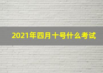 2021年四月十号什么考试