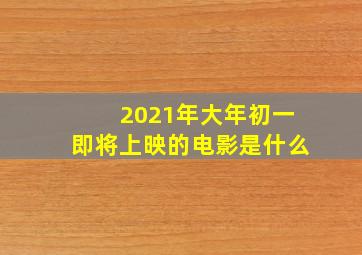 2021年大年初一即将上映的电影是什么