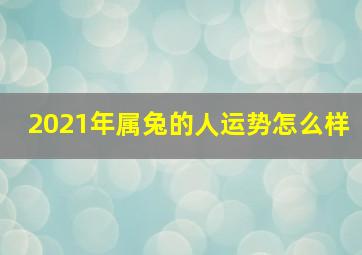 2021年属兔的人运势怎么样