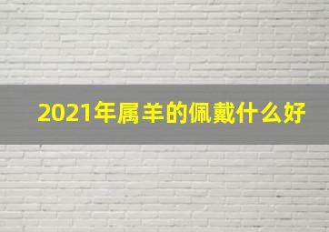 2021年属羊的佩戴什么好