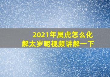 2021年属虎怎么化解太岁呢视频讲解一下