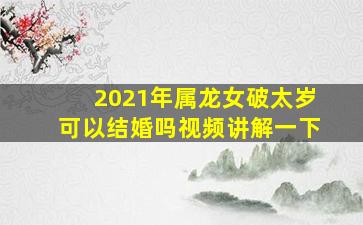 2021年属龙女破太岁可以结婚吗视频讲解一下