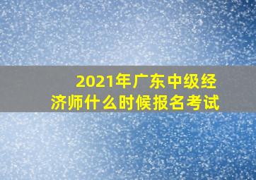 2021年广东中级经济师什么时候报名考试