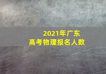 2021年广东高考物理报名人数