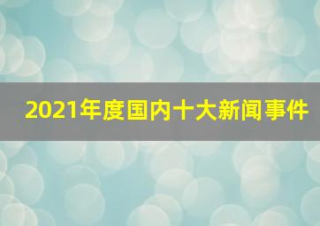 2021年度国内十大新闻事件