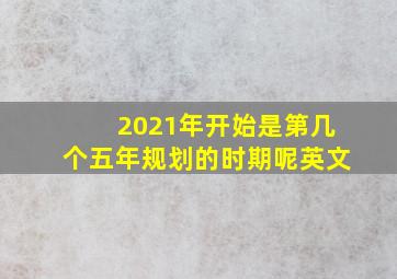 2021年开始是第几个五年规划的时期呢英文