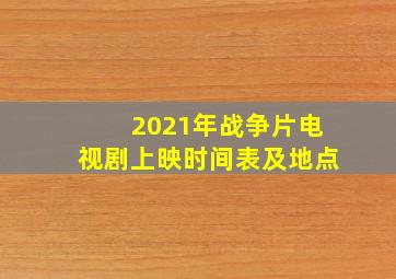 2021年战争片电视剧上映时间表及地点