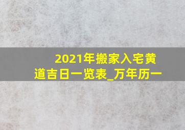 2021年搬家入宅黄道吉日一览表_万年历一