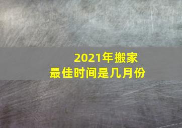 2021年搬家最佳时间是几月份