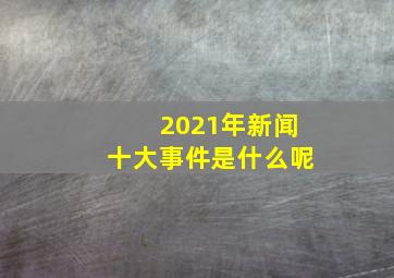 2021年新闻十大事件是什么呢