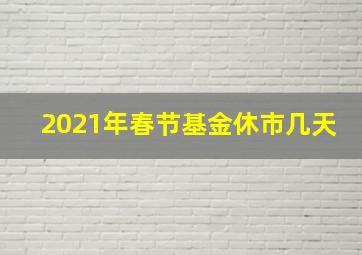 2021年春节基金休市几天