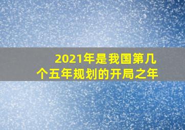 2021年是我国第几个五年规划的开局之年