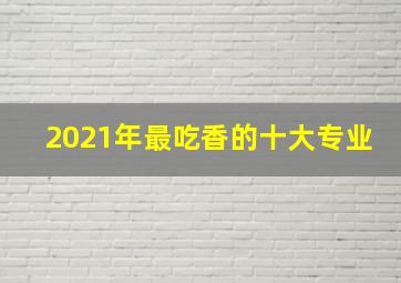 2021年最吃香的十大专业