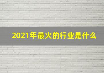 2021年最火的行业是什么