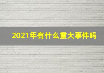 2021年有什么重大事件吗