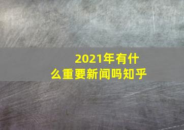 2021年有什么重要新闻吗知乎