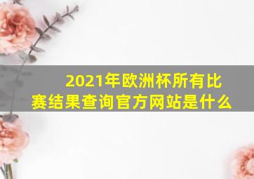 2021年欧洲杯所有比赛结果查询官方网站是什么