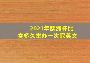 2021年欧洲杯比赛多久举办一次呢英文