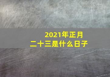 2021年正月二十三是什么日子