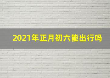 2021年正月初六能出行吗