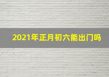 2021年正月初六能出门吗