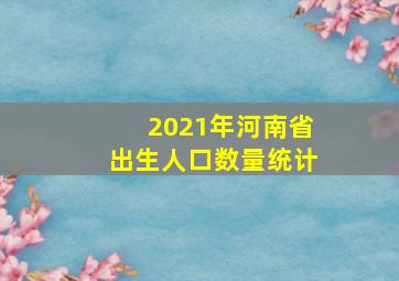 2021年河南省出生人口数量统计