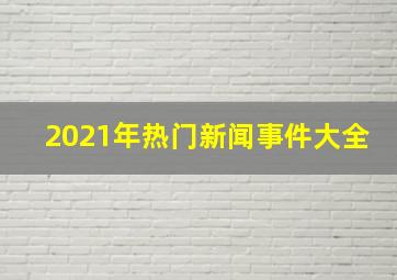 2021年热门新闻事件大全