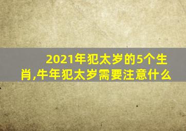 2021年犯太岁的5个生肖,牛年犯太岁需要注意什么