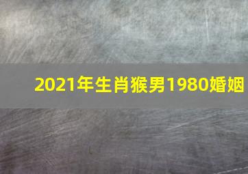 2021年生肖猴男1980婚姻