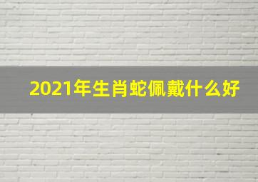 2021年生肖蛇佩戴什么好