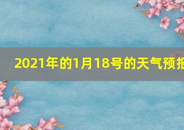 2021年的1月18号的天气预报