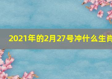 2021年的2月27号冲什么生肖