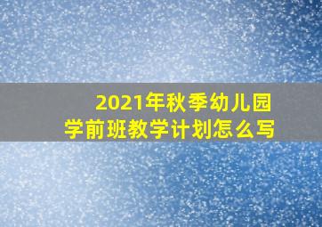 2021年秋季幼儿园学前班教学计划怎么写