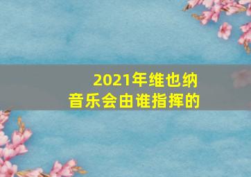 2021年维也纳音乐会由谁指挥的