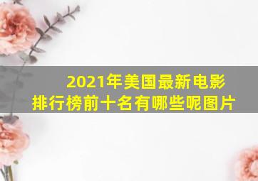 2021年美国最新电影排行榜前十名有哪些呢图片