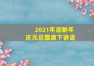 2021年迎新年庆元旦国旗下讲话