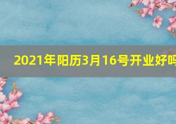 2021年阳历3月16号开业好吗