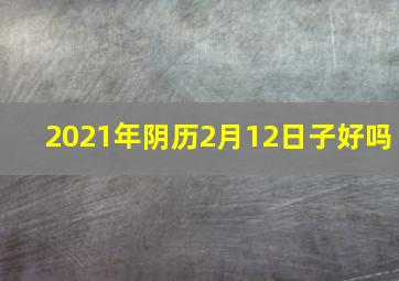 2021年阴历2月12日子好吗