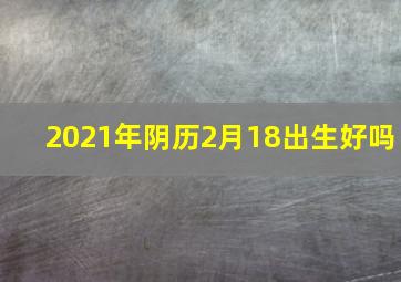 2021年阴历2月18出生好吗